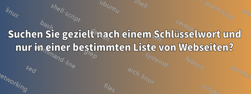 Suchen Sie gezielt nach einem Schlüsselwort und nur in einer bestimmten Liste von Webseiten?