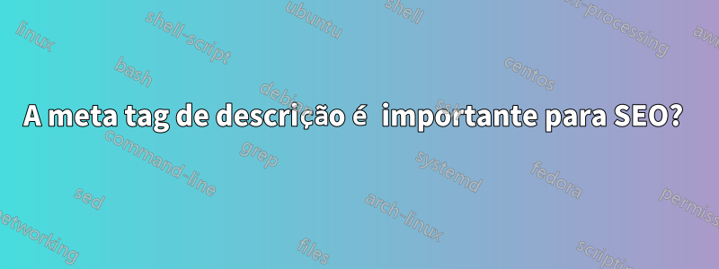 A meta tag de descrição é importante para SEO? 