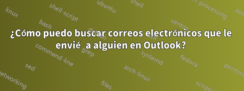 ¿Cómo puedo buscar correos electrónicos que le envié a alguien en Outlook?