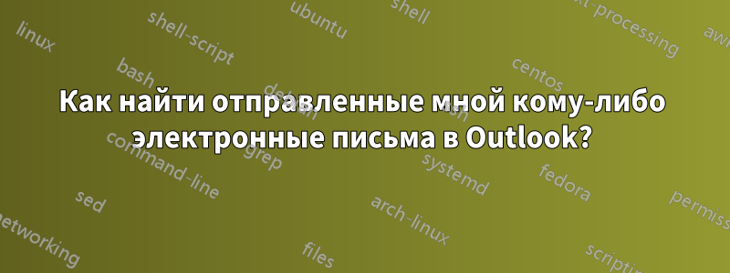 Как найти отправленные мной кому-либо электронные письма в Outlook?