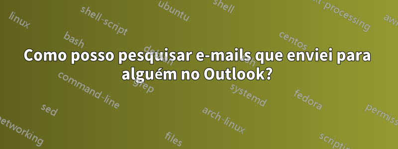 Como posso pesquisar e-mails que enviei para alguém no Outlook?