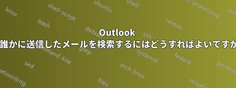Outlook で誰かに送信したメールを検索するにはどうすればよいですか?