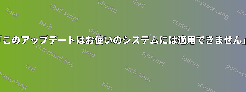 「このアップデートはお使いのシステムには適用できません」