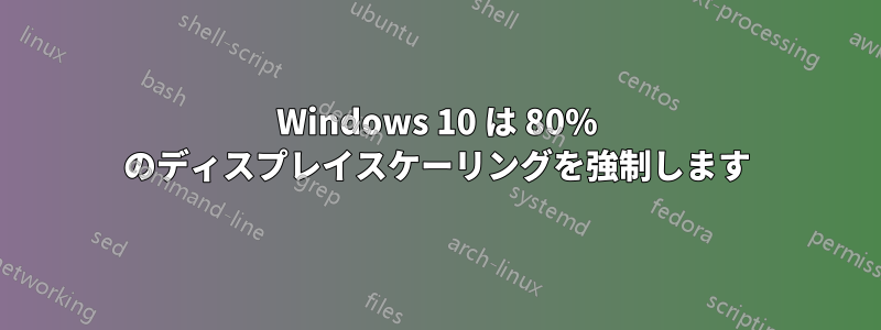 Windows 10 は 80% のディスプレイスケーリングを強制します