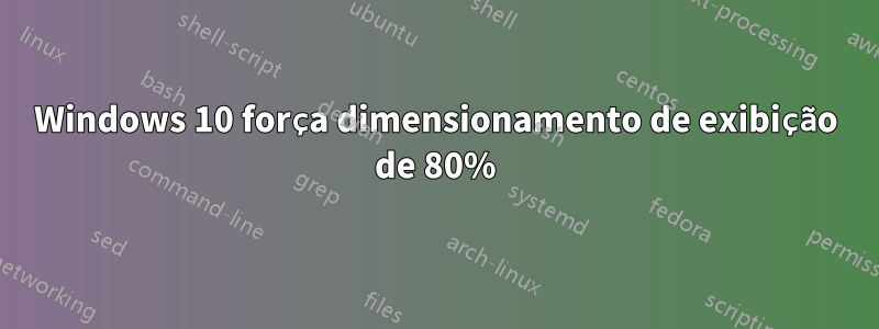 Windows 10 força dimensionamento de exibição de 80%