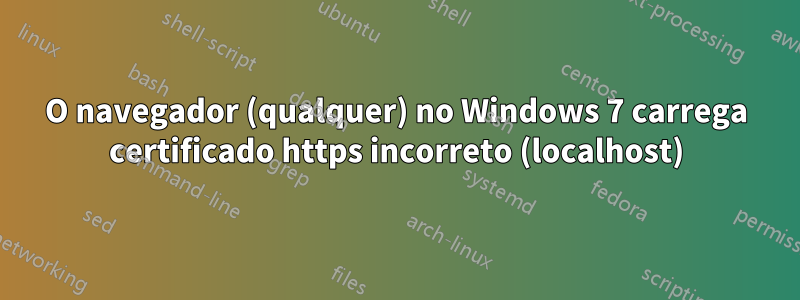 O navegador (qualquer) no Windows 7 carrega certificado https incorreto (localhost)
