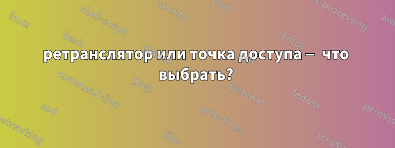 ретранслятор или точка доступа — что выбрать?