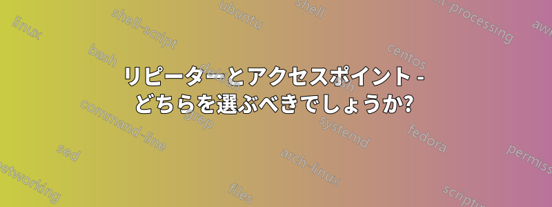 リピーターとアクセスポイント - どちらを選ぶべきでしょうか?