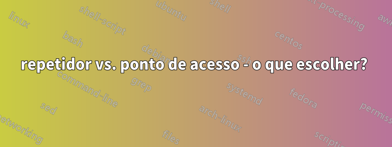 repetidor vs. ponto de acesso - o que escolher?