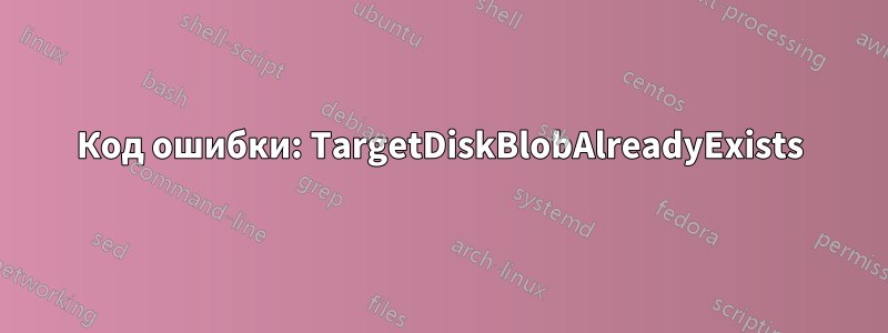 Код ошибки: TargetDiskBlobAlreadyExists