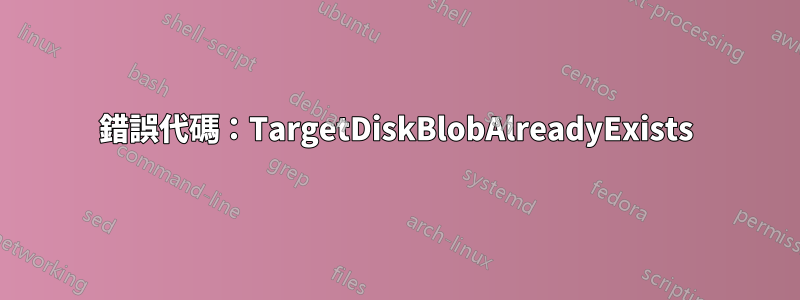 錯誤代碼：TargetDiskBlobAlreadyExists