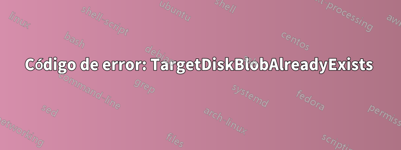 Código de error: TargetDiskBlobAlreadyExists