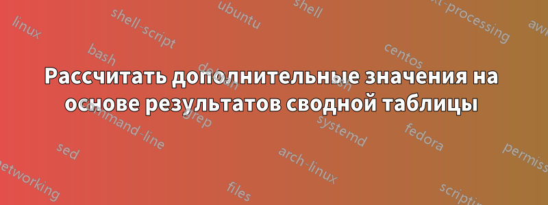 Рассчитать дополнительные значения на основе результатов сводной таблицы