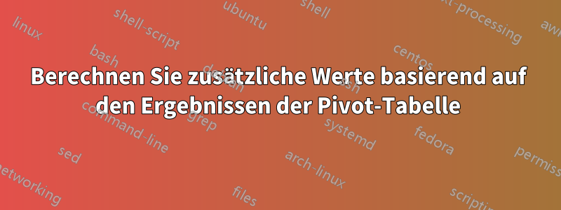 Berechnen Sie zusätzliche Werte basierend auf den Ergebnissen der Pivot-Tabelle