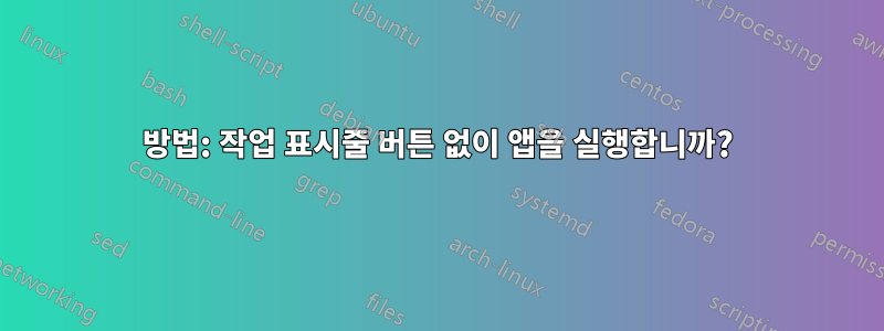 방법: 작업 표시줄 버튼 없이 앱을 실행합니까?