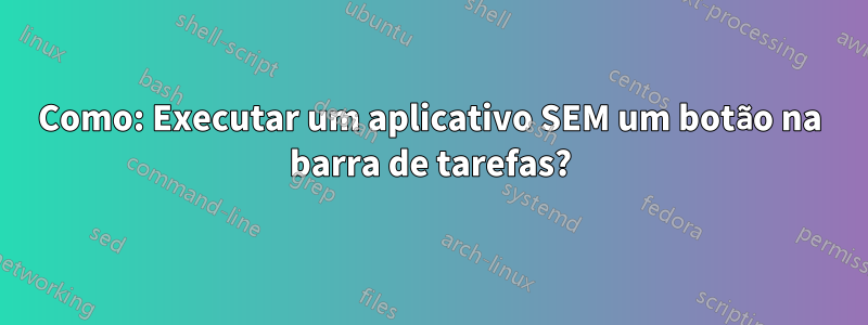 Como: Executar um aplicativo SEM um botão na barra de tarefas?