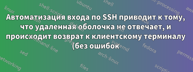 Автоматизация входа по SSH приводит к тому, что удаленная оболочка не отвечает, и происходит возврат к клиентскому терминалу (без ошибок)