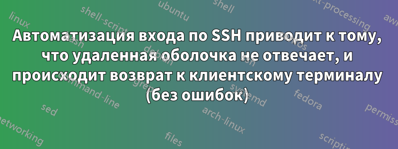 Автоматизация входа по SSH приводит к тому, что удаленная оболочка не отвечает, и происходит возврат к клиентскому терминалу (без ошибок)