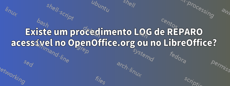 Existe um procedimento LOG de REPARO acessível no OpenOffice.org ou no LibreOffice?