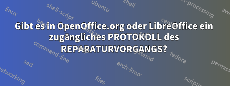 Gibt es in OpenOffice.org oder LibreOffice ein zugängliches PROTOKOLL des REPARATURVORGANGS?