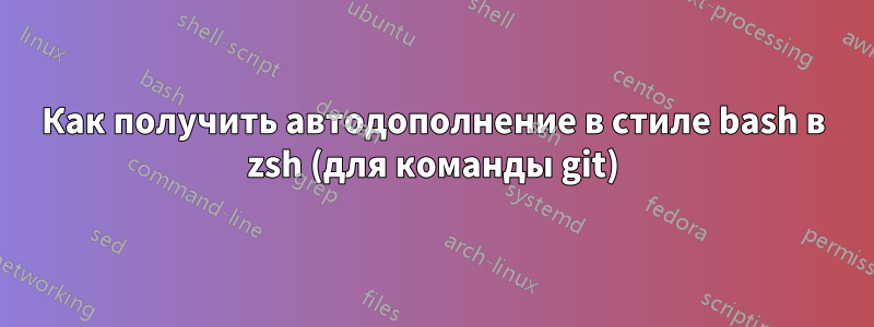 Как получить автодополнение в стиле bash в zsh (для команды git)
