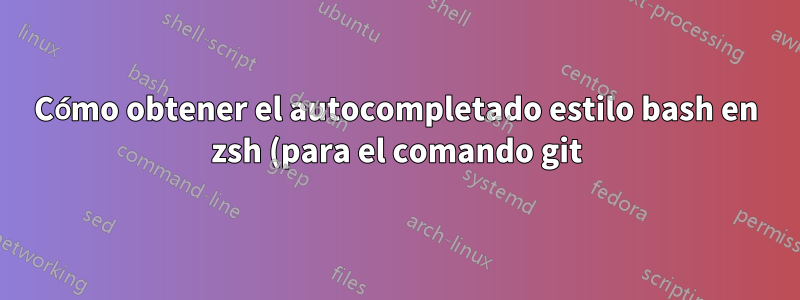 Cómo obtener el autocompletado estilo bash en zsh (para el comando git)