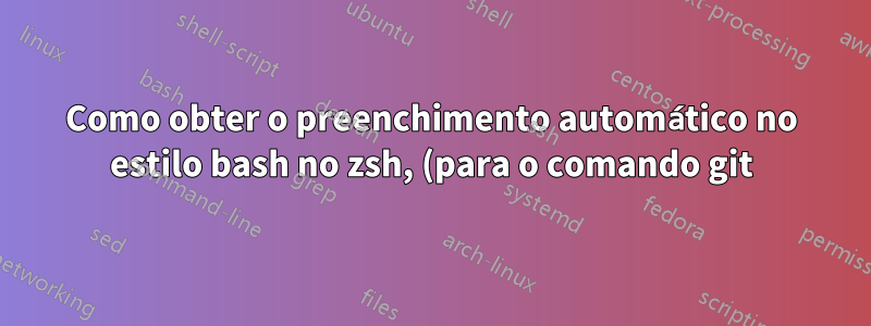 Como obter o preenchimento automático no estilo bash no zsh, (para o comando git)