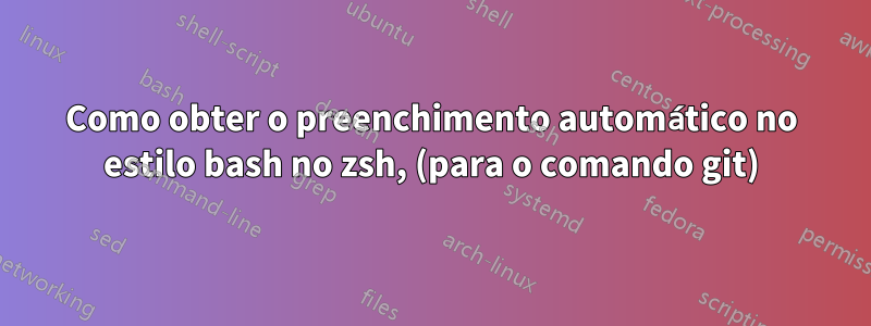 Como obter o preenchimento automático no estilo bash no zsh, (para o comando git)