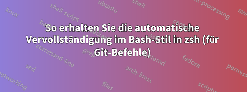 So erhalten Sie die automatische Vervollständigung im Bash-Stil in zsh (für Git-Befehle)