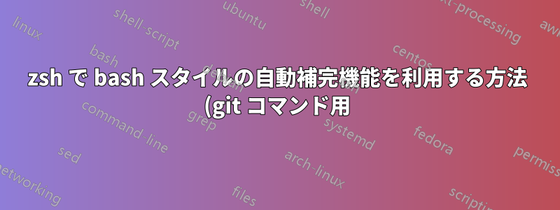 zsh で bash スタイルの自動補完機能を利用する方法 (git コマンド用)