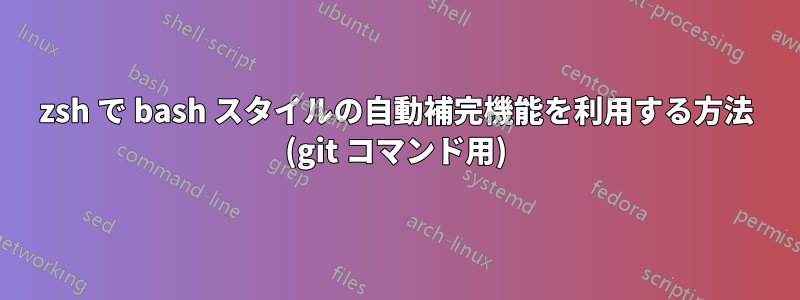zsh で bash スタイルの自動補完機能を利用する方法 (git コマンド用)