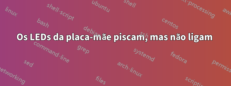 Os LEDs da placa-mãe piscam, mas não ligam