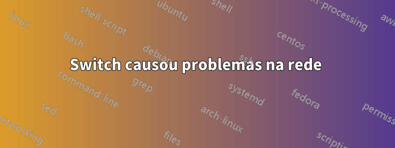 Switch causou problemas na rede