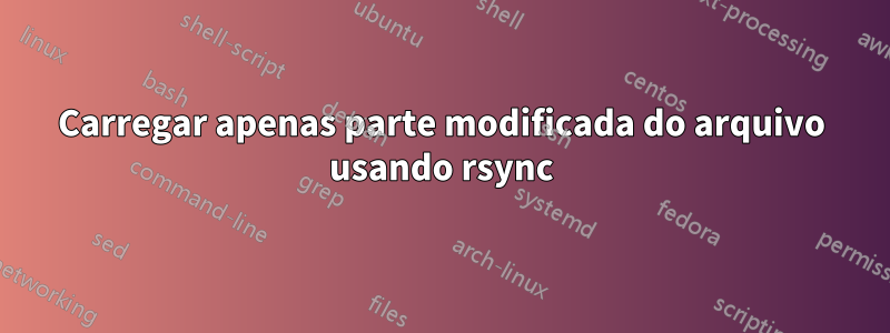 Carregar apenas parte modificada do arquivo usando rsync