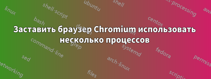 Заставить браузер Chromium использовать несколько процессов