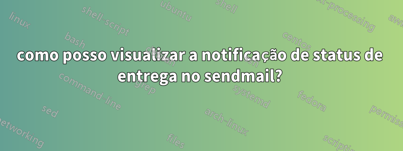 como posso visualizar a notificação de status de entrega no sendmail?