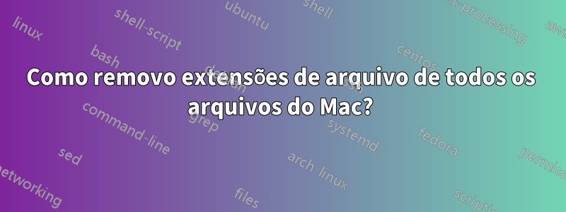 Como removo extensões de arquivo de todos os arquivos do Mac?