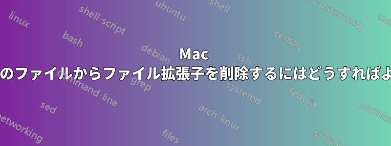 Mac 上のすべてのファイルからファイル拡張子を削除するにはどうすればよいですか?