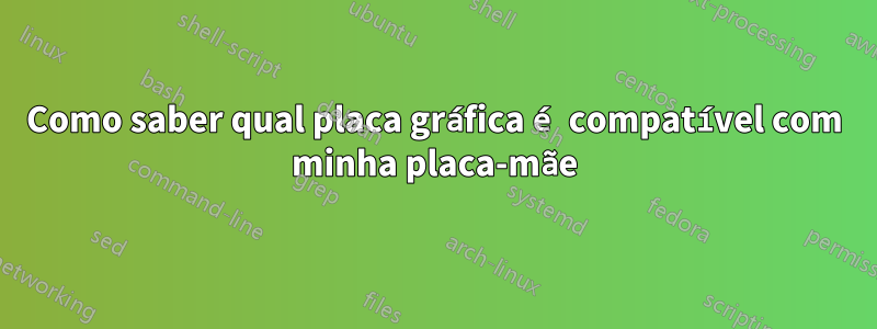 Como saber qual placa gráfica é compatível com minha placa-mãe