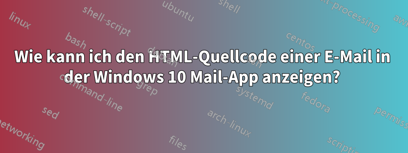 Wie kann ich den HTML-Quellcode einer E-Mail in der Windows 10 Mail-App anzeigen?