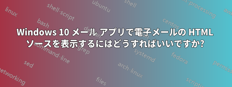 Windows 10 メール アプリで電子メールの HTML ソースを表示するにはどうすればいいですか?