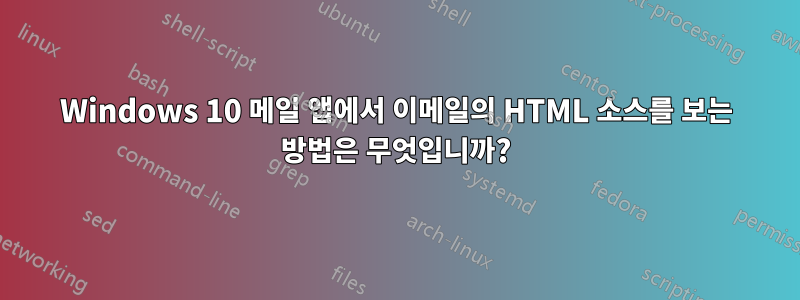 Windows 10 메일 앱에서 이메일의 HTML 소스를 보는 방법은 무엇입니까?