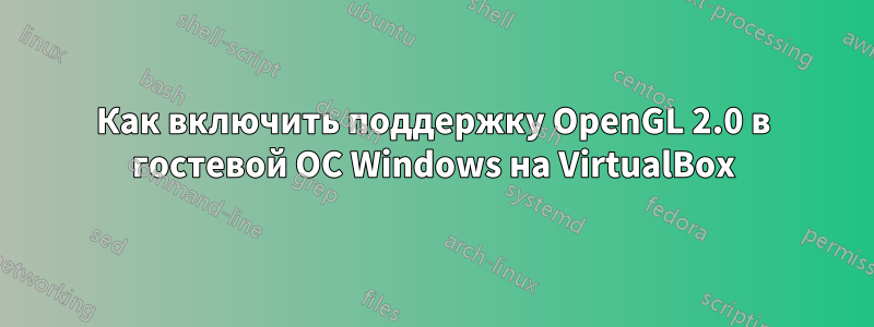 Как включить поддержку OpenGL 2.0 в гостевой ОС Windows на VirtualBox
