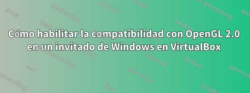 Cómo habilitar la compatibilidad con OpenGL 2.0 en un invitado de Windows en VirtualBox