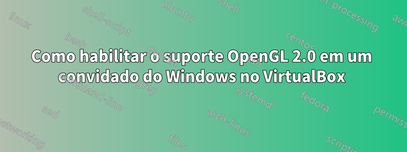 Como habilitar o suporte OpenGL 2.0 em um convidado do Windows no VirtualBox