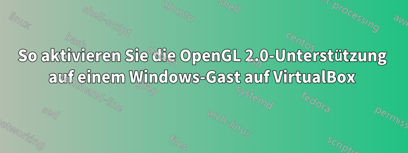 So aktivieren Sie die OpenGL 2.0-Unterstützung auf einem Windows-Gast auf VirtualBox