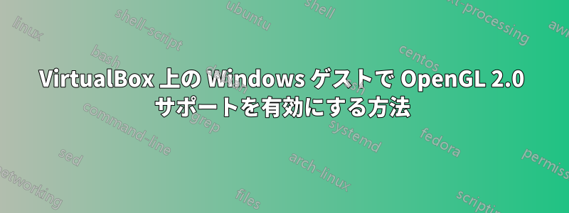 VirtualBox 上の Windows ゲストで OpenGL 2.0 サポートを有効にする方法