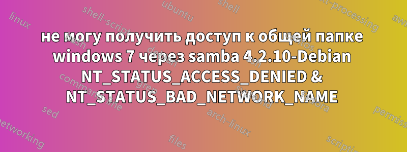 не могу получить доступ к общей папке windows 7 через samba 4.2.10-Debian NT_STATUS_ACCESS_DENIED & NT_STATUS_BAD_NETWORK_NAME