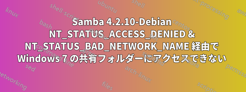 Samba 4.2.10-Debian NT_STATUS_ACCESS_DENIED & NT_STATUS_BAD_NETWORK_NAME 経由で Wi​​ndows 7 の共有フォルダーにアクセスできない