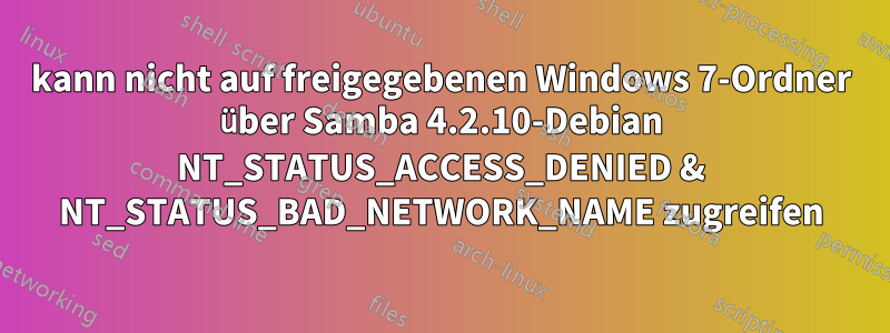 kann nicht auf freigegebenen Windows 7-Ordner über Samba 4.2.10-Debian NT_STATUS_ACCESS_DENIED & NT_STATUS_BAD_NETWORK_NAME zugreifen